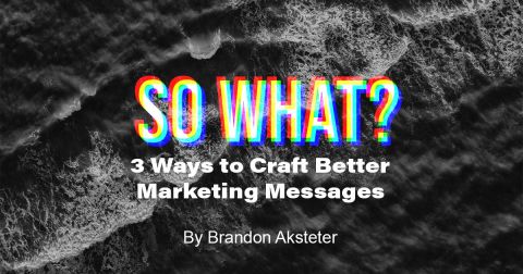 “So What?”: 3 Ways to Craft Better Marketing Messages