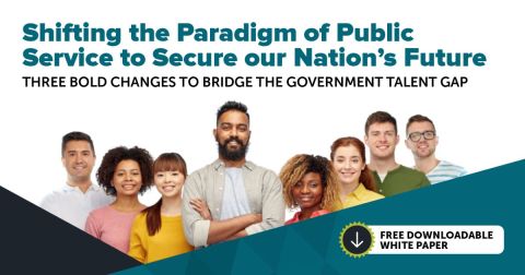 Shifting the Paradigm of Public Service to Secure our Nation’s Future: Three Bold Changes To Bridge The Government Talent Gap