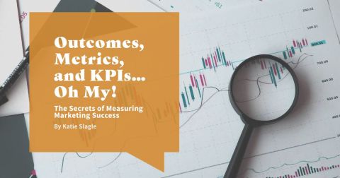 Outcomes, Metrics, and KPIs…Oh My! The Secrets of Measuring Marketing Success